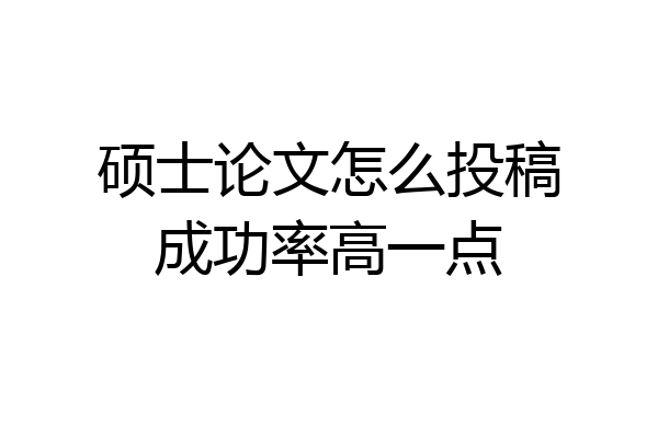 硕士论文怎么投稿成功率高一点