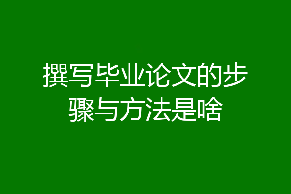 撰写毕业论文的步骤与方法是啥