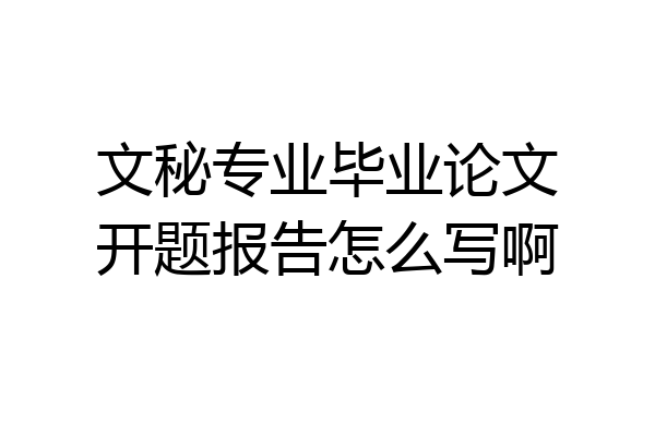 文秘专业毕业论文开题报告怎么写啊