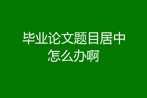 毕业论文题目居中怎么办啊