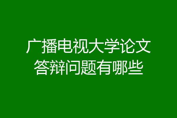 广播电视大学论文答辩问题有哪些