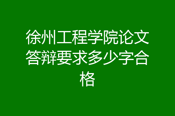 徐州工程学院论文答辩要求多少字合格