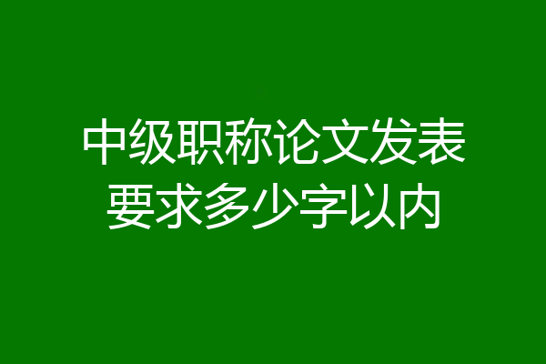 中级职称论文发表要求多少字以内
