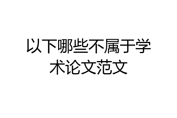 以下哪些不属于学术论文范文