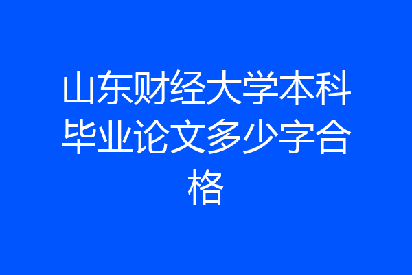 山东财经大学本科毕业论文多少字合格