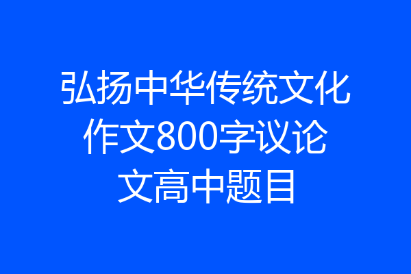 弘扬中华传统文化作文800字议论文高中题目