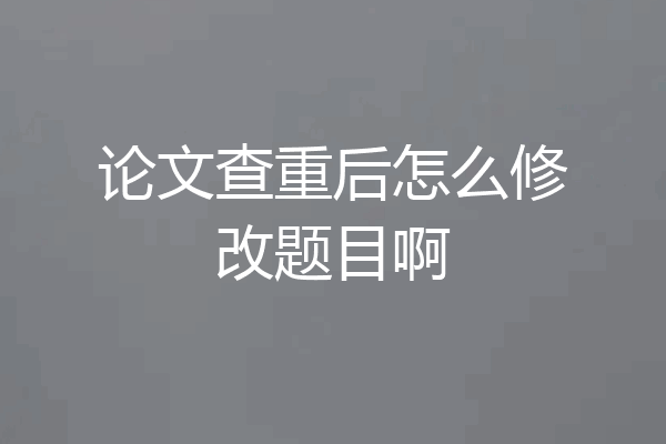 论文查重后怎么修改题目啊
