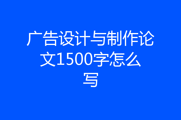 广告设计与制作论文1500字怎么写