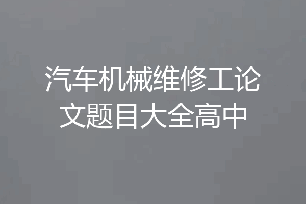 汽车机械维修工论文题目大全高中