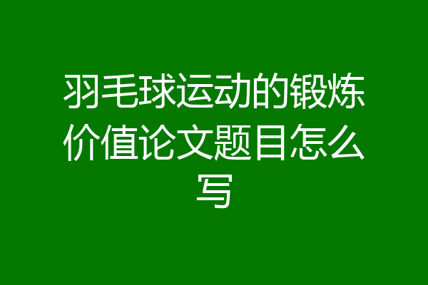 羽毛球运动的锻炼价值论文题目怎么写