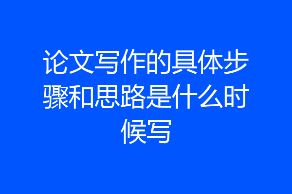 论文写作的具体步骤和思路是什么时候写