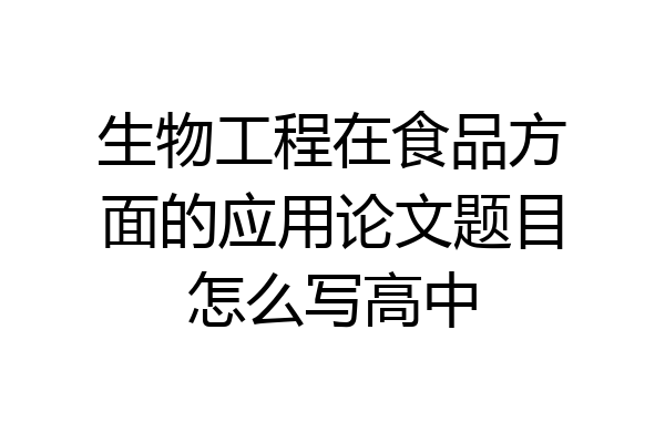 生物工程在食品方面的应用论文题目怎么写高中