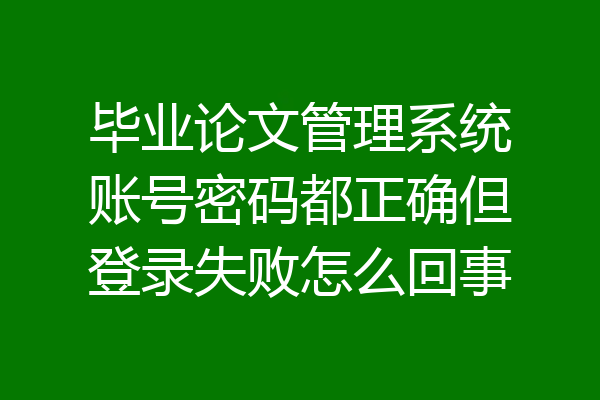 毕业论文管理系统账号密码都正确但登录失败怎么回事