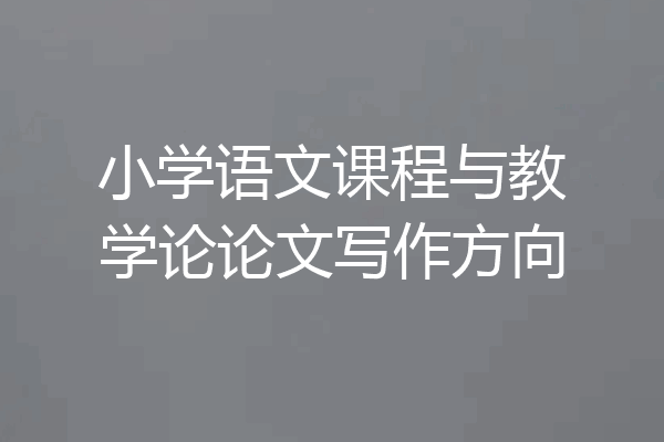 小学语文课程与教学论论文写作方向