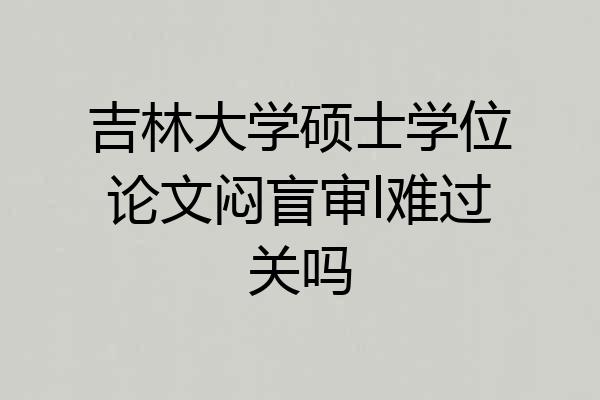 吉林大学硕士学位论文闷盲审l难过关吗