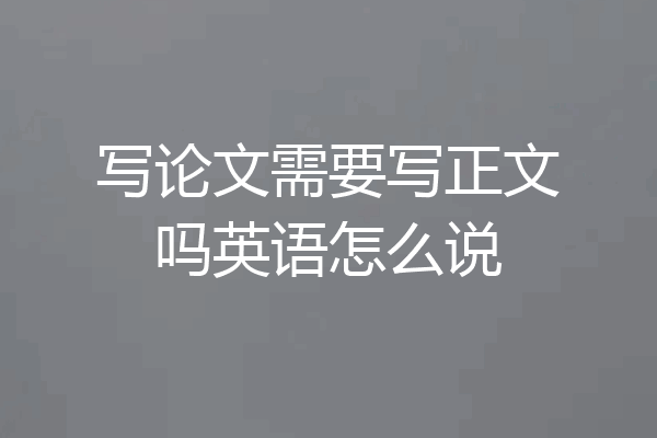 写论文需要写正文吗英语怎么说