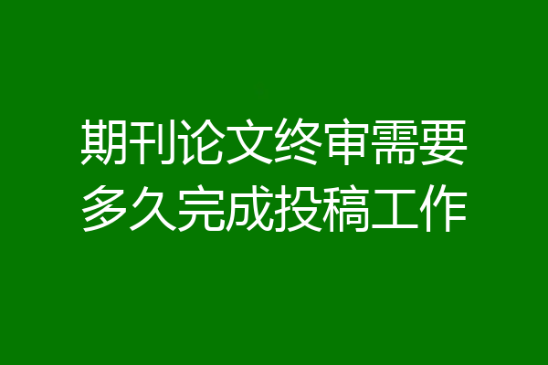 期刊论文终审需要多久完成投稿工作