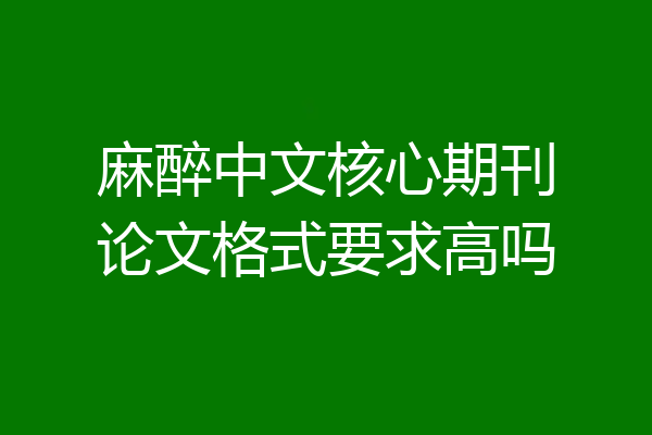 麻醉中文核心期刊论文格式要求高吗
