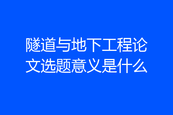 隧道与地下工程论文选题意义是什么
