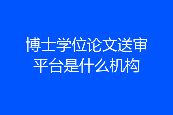 博士学位论文送审平台是什么机构