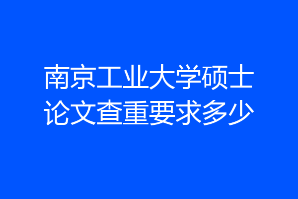 南京工业大学硕士论文查重要求多少
