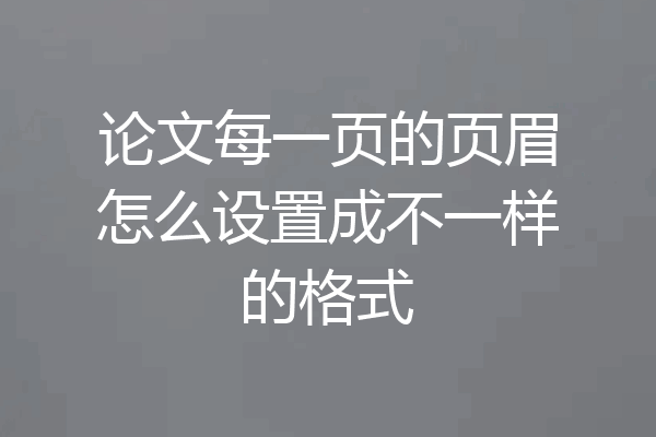 论文每一页的页眉怎么设置成不一样的格式
