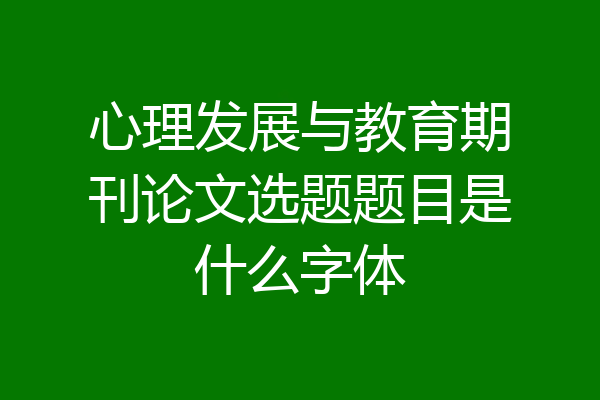 心理发展与教育期刊论文选题题目是什么字体