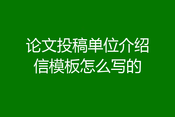 论文投稿单位介绍信模板怎么写的