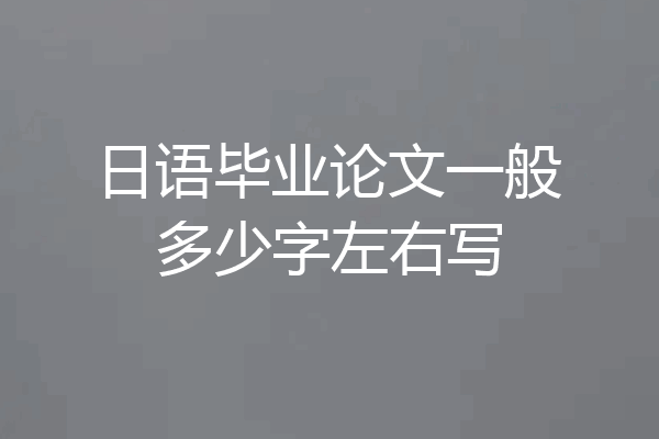 日语毕业论文一般多少字左右写
