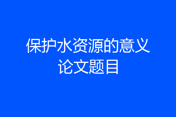 保护水资源的意义论文题目