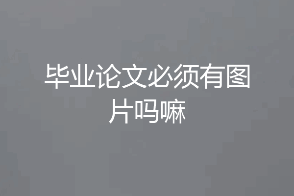 毕业论文必须有图片吗嘛