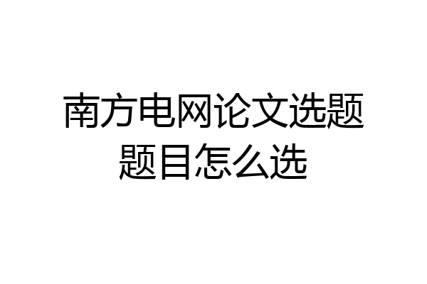 南方电网论文选题题目怎么选