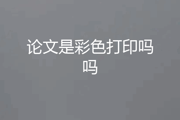 论文是彩色打印吗吗