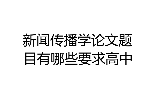 新闻传播学论文题目有哪些要求高中
