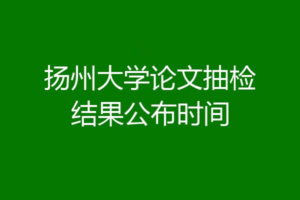扬州大学论文抽检结果公布时间
