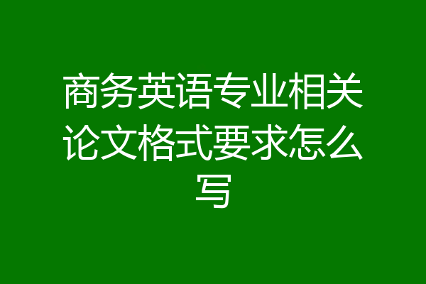 商务英语专业相关论文格式要求怎么写