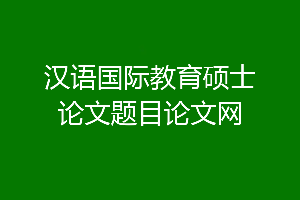 汉语国际教育硕士论文题目论文网