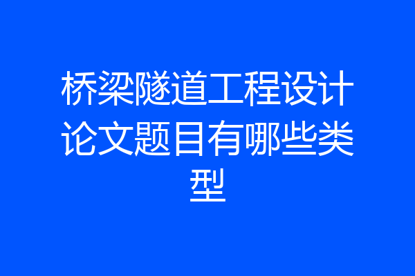 桥梁隧道工程设计论文题目有哪些类型
