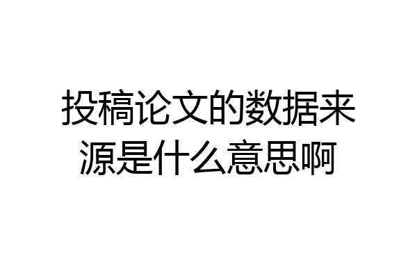 投稿论文的数据来源是什么意思啊