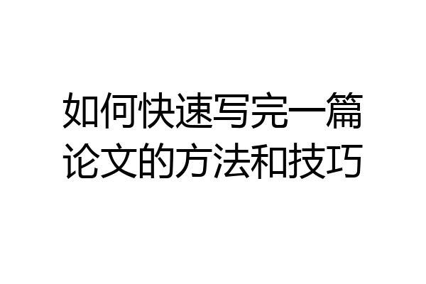 如何快速写完一篇论文的方法和技巧