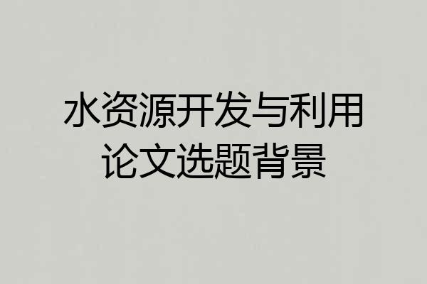 水资源开发与利用论文选题背景