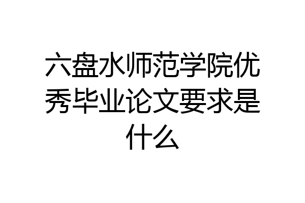 六盘水师范学院优秀毕业论文要求是什么