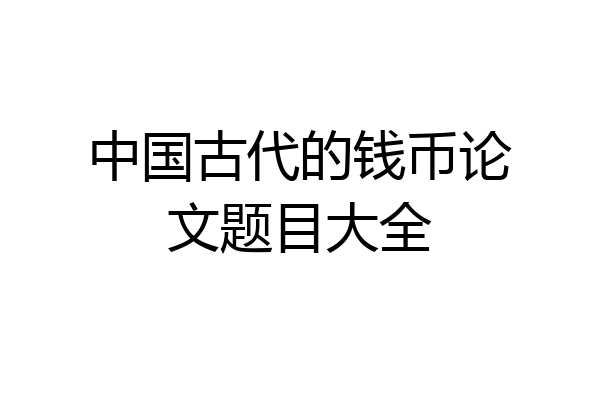中国古代的钱币论文题目大全