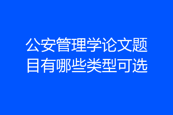 公安管理学论文题目有哪些类型可选