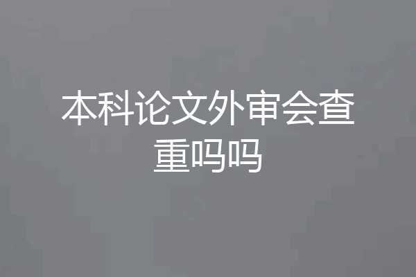本科论文外审会查重吗吗