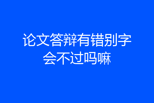 论文答辩有错别字会不过吗嘛