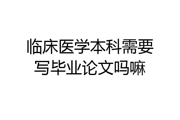 临床医学本科需要写毕业论文吗嘛