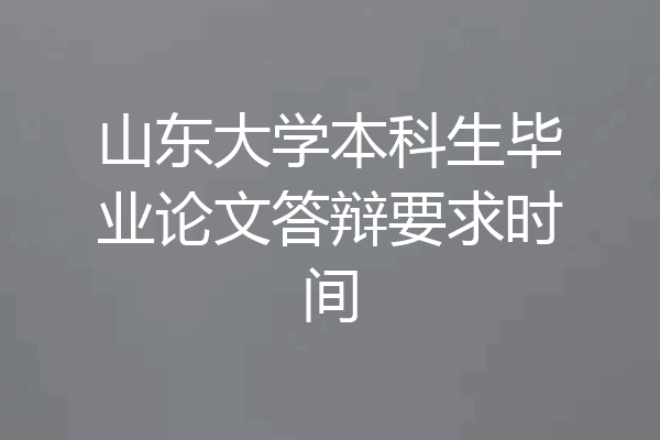 山东大学本科生毕业论文答辩要求时间