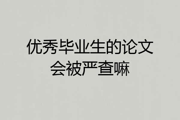 优秀毕业生的论文会被严查嘛