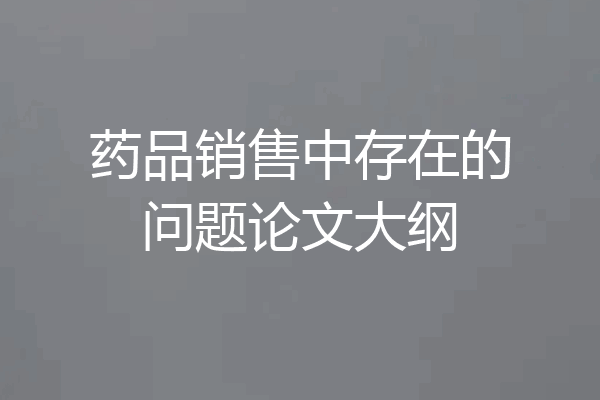 药品销售中存在的问题论文大纲